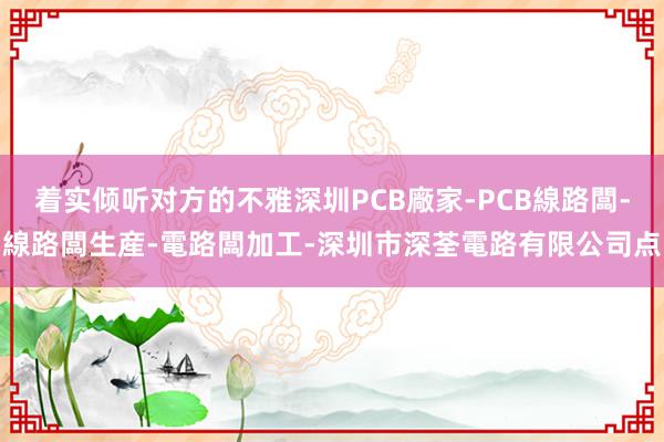 着实倾听对方的不雅深圳PCB廠家-PCB線路闆-線路闆生産-電路闆加工-深圳市深荃電路有限公司点