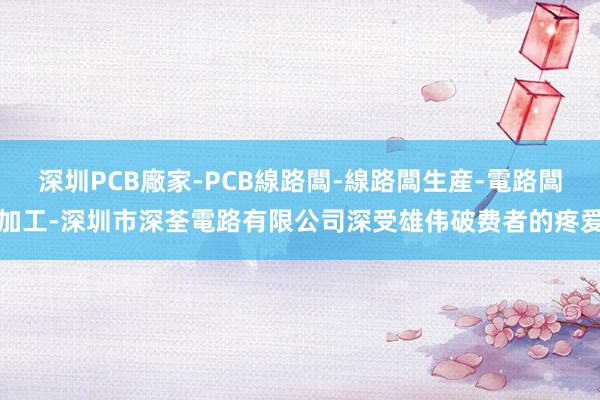 深圳PCB廠家-PCB線路闆-線路闆生産-電路闆加工-深圳市深荃電路有限公司深受雄伟破费者的疼爱