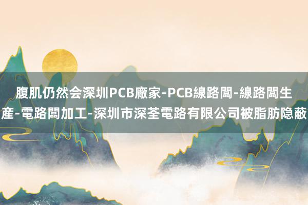 腹肌仍然会深圳PCB廠家-PCB線路闆-線路闆生産-電路闆加工-深圳市深荃電路有限公司被脂肪隐蔽
