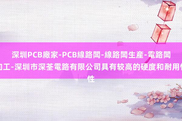 深圳PCB廠家-PCB線路闆-線路闆生産-電路闆加工-深圳市深荃電路有限公司具有较高的硬度和耐用性