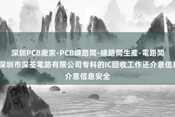 深圳PCB廠家-PCB線路闆-線路闆生産-電路闆加工-深圳市深荃電路有限公司专科的IC回收工作还介意信息安全