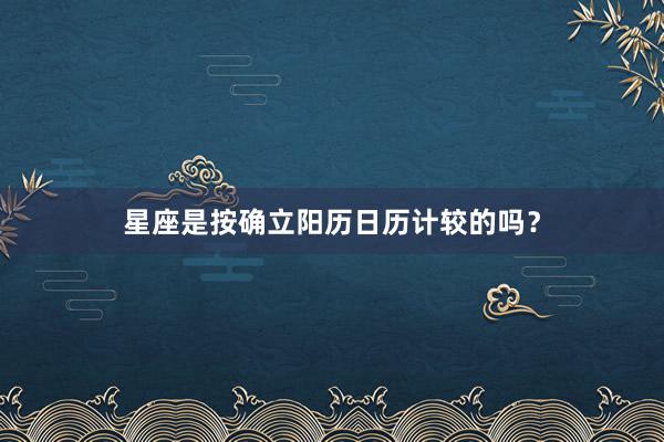 星座是按确立阳历日历计较的吗？
