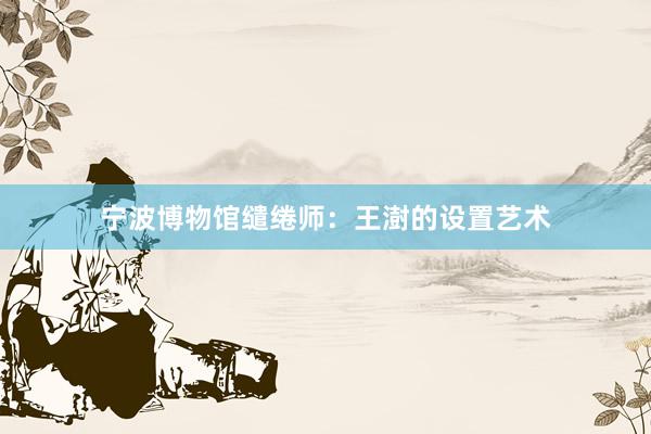 宁波博物馆缱绻师：王澍的设置艺术