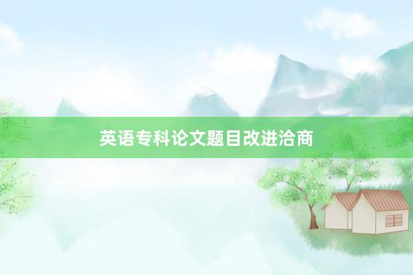 英语专科论文题目改进洽商