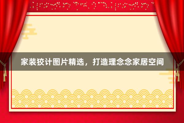 家装狡计图片精选，打造理念念家居空间