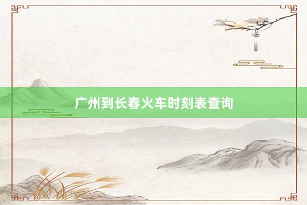 广州到长春火车时刻表查询