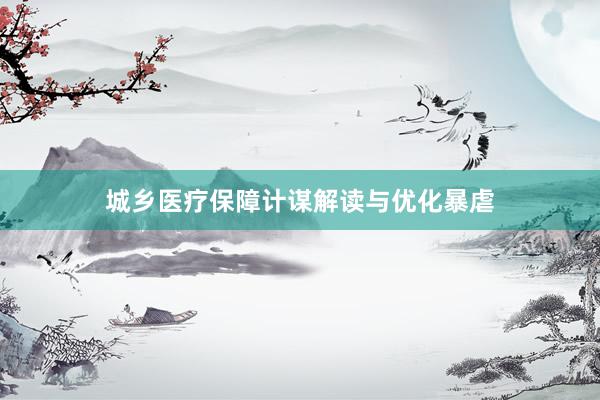 城乡医疗保障计谋解读与优化暴虐