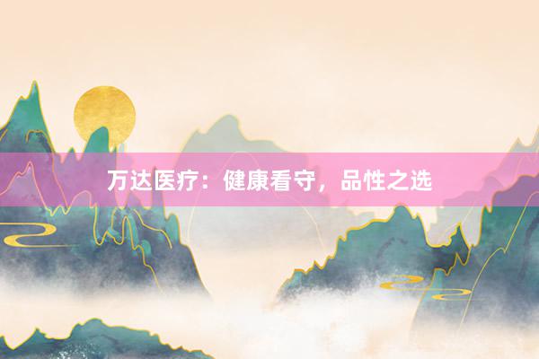 万达医疗：健康看守，品性之选