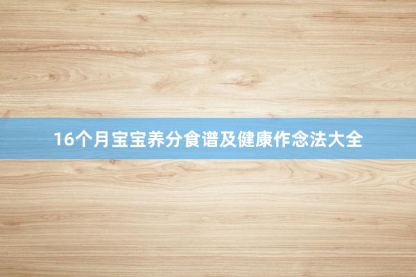 16个月宝宝养分食谱及健康作念法大全